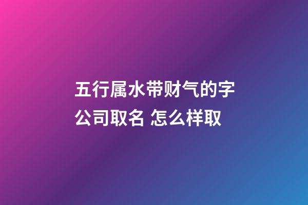 五行属水带财气的字公司取名 怎么样取-第1张-公司起名-玄机派